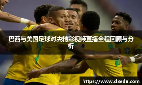 巴西与美国足球对决精彩视频直播全程回顾与分析